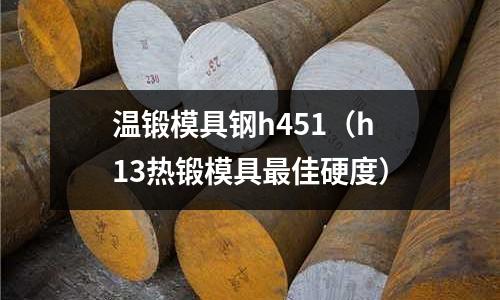 溫鍛模具鋼h451(h13熱鍛模具最佳硬度)