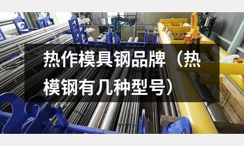 熱作模具鋼品牌(熱模鋼有幾種型號)