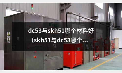 dc53與skh51哪個材料好（skh51與dc53哪個韌性好）