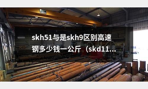 skh51與是skh9區別高速鋼多少錢一公斤(skd11與高速鋼的區別)