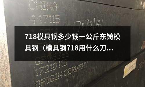 718模具鋼多少錢一公斤東锜模具鋼（模具鋼718用什么刀具）