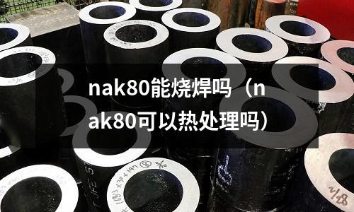nak80能燒焊嗎(nak80可以熱處理嗎)