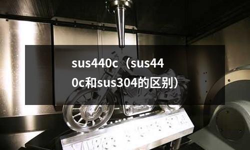 sus440c（sus440c和sus304的區別）