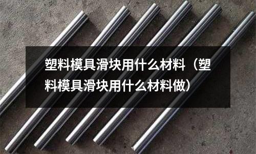 塑料模具滑塊用什么材料（塑料模具滑塊用什么材料做）