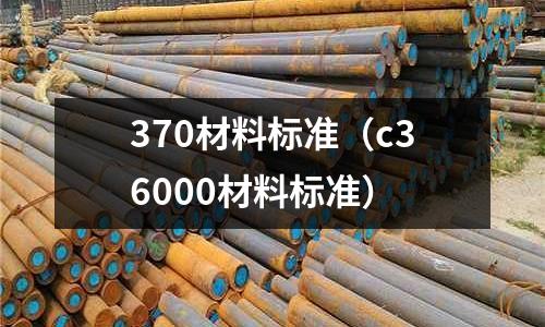 370材料標(biāo)準(zhǔn)（c36000材料標(biāo)準(zhǔn)）
