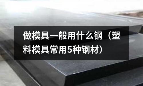 做模具一般用什么鋼（塑料模具常用5種鋼材）