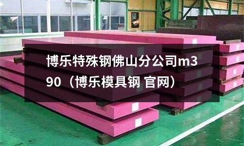 博樂特殊鋼佛山分公司m390(博樂模具鋼 官網)