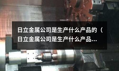 日立金屬公司是生產什么產品的（日立金屬公司是生產什么產品的企業）
