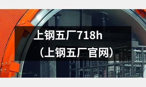 上鋼五廠718h(上鋼五廠官網)