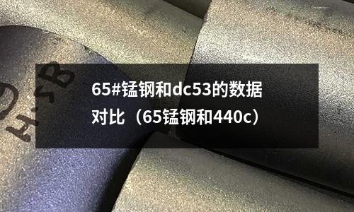 65#錳鋼和dc53的數據對比（65錳鋼和440c）