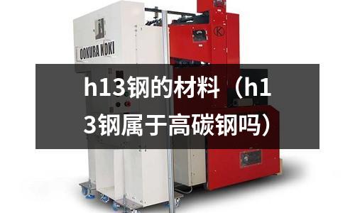 h13鋼的材料（h13鋼屬于高碳鋼嗎）