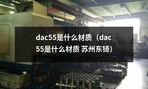 dac55是什么材質（dac55是什么材質 蘇州東锜）