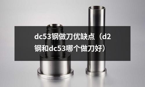 dc53鋼做刀優(yōu)缺點(diǎn)(d2鋼和dc53哪個(gè)做刀好)