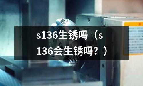 s136生銹嗎(s136會(huì)生銹嗎?)
