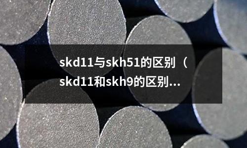 skd11與skh51的區別（skd11和skh9的區別）