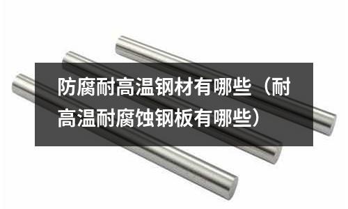 防腐耐高溫鋼材有哪些(耐高溫耐腐蝕鋼板有哪些)