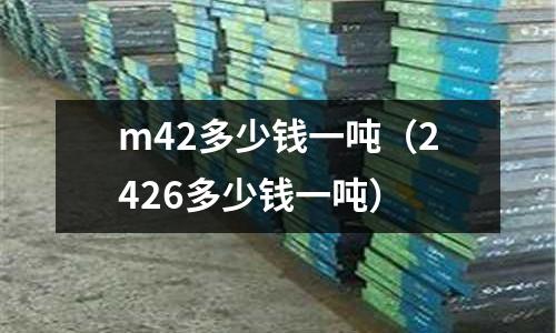 m42多少錢一噸(2426多少錢一噸)