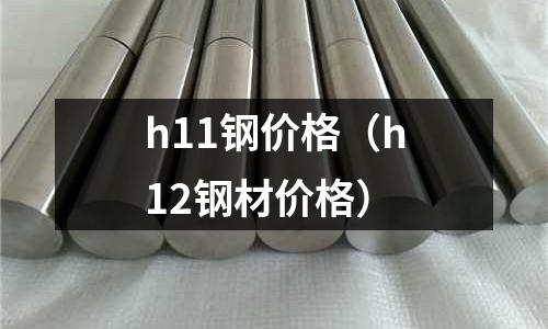 h11鋼價(jià)格(h12鋼材價(jià)格)