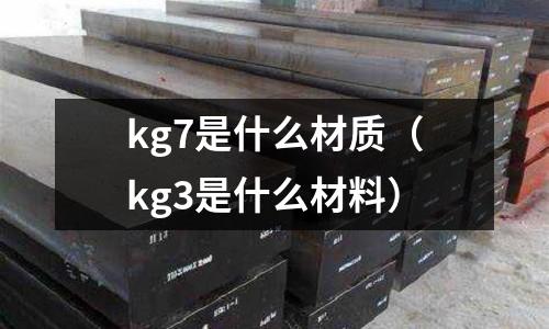 kg7是什么材質(kg3是什么材料)