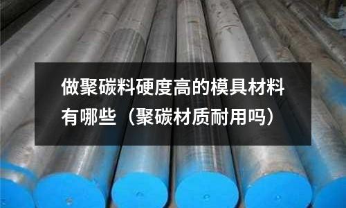 做聚碳料硬度高的模具材料有哪些（聚碳材質(zhì)耐用嗎）