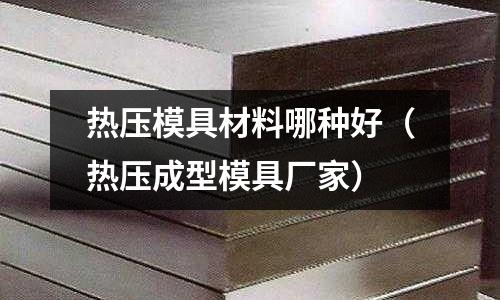 熱壓模具材料哪種好(熱壓成型模具廠家)
