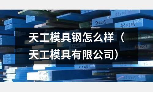 天工模具鋼怎么樣（天工模具有限公司）