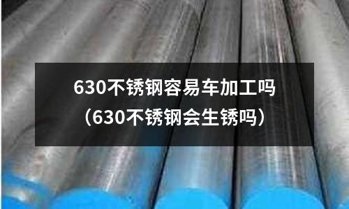 630不銹鋼容易車加工嗎(630不銹鋼會(huì)生銹嗎)
