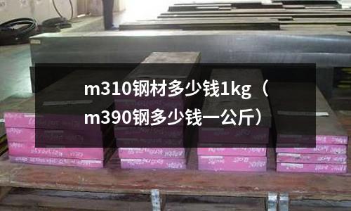 m310鋼材多少錢1kg(m390鋼多少錢一公斤)