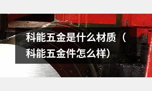 科能五金是什么材質(zhì)(科能五金件怎么樣)