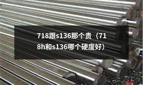 718跟s136那個貴（718h和s136哪個硬度好）