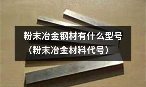 粉末冶金鋼材有什么型號(粉末冶金材料代號)
