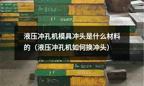 液壓沖孔機(jī)模具沖頭是什么材料的（液壓沖孔機(jī)如何換沖頭）