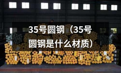 35號(hào)圓鋼（35號(hào)圓鋼是什么材質(zhì)）