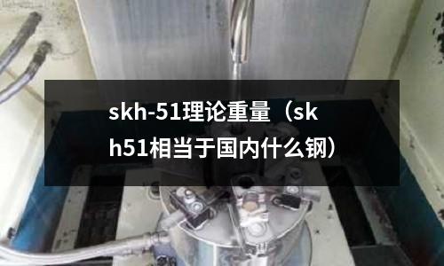 skh-51理論重量(skh51相當(dāng)于國內(nèi)什么鋼)