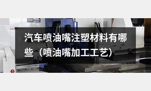 汽車噴油嘴注塑材料有哪些(噴油嘴加工工藝)