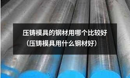 壓鑄模具的鋼材用哪個比較好(壓鑄模具用什么鋼材好)