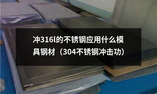 沖316l的不銹鋼應用什么模具鋼材（304不銹鋼沖擊功）