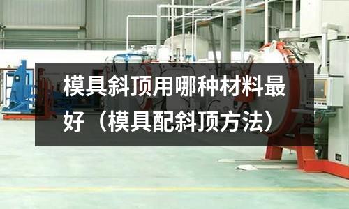 模具斜頂用哪種材料最好（模具配斜頂方法）