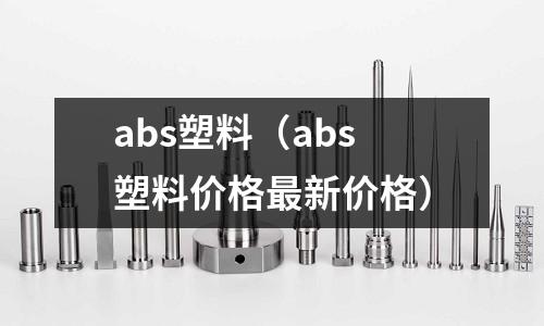 abs塑料（abs塑料價格最新價格）