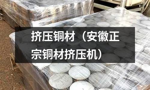 擠壓銅材（安徽正宗銅材擠壓機）