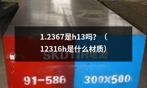 1.2367是h13嗎？（12316h是什么材質）