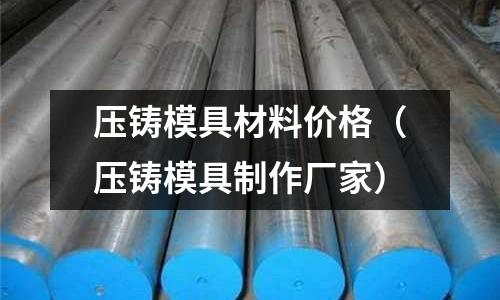 壓鑄模具材料價格（壓鑄模具制作廠家）