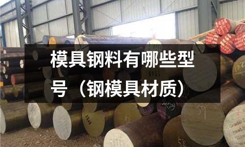 模具鋼料有哪些型號(hào)（鋼模具材質(zhì)）