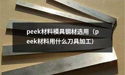 peek材料模具鋼材選用（peek材料用什么刀具加工）
