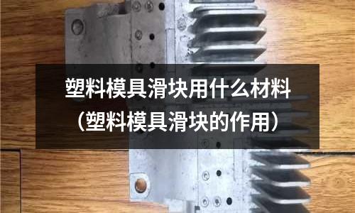 塑料模具滑塊用什么材料（塑料模具滑塊的作用）