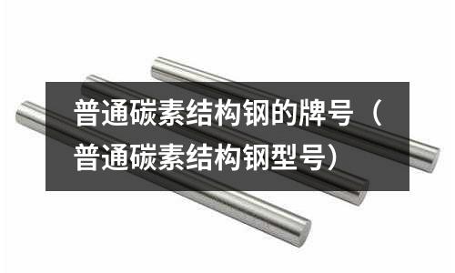 普通碳素結(jié)構(gòu)鋼的牌號（普通碳素結(jié)構(gòu)鋼型號）