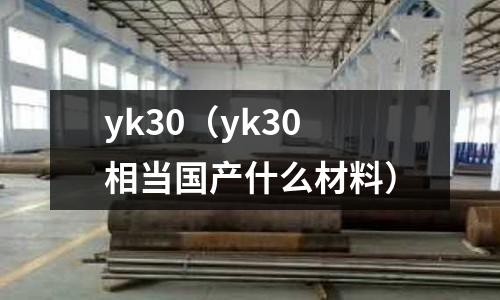 yk30（yk30相當(dāng)國產(chǎn)什么材料）