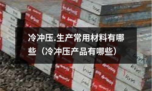 冷沖壓.生產(chǎn)常用材料有哪些(冷沖壓產(chǎn)品有哪些)