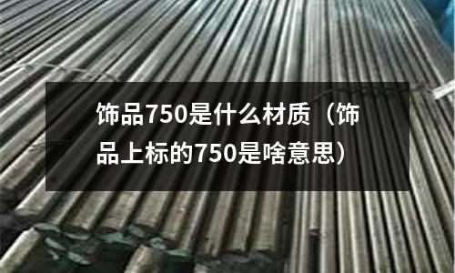 飾品750是什么材質(zhì)（飾品上標(biāo)的750是啥意思）