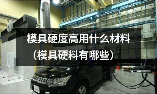 模具硬度高用什么材料(模具硬料有哪些)